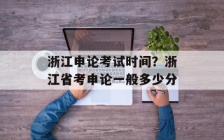 浙江申论考试时间？浙江省考申论一般多少分