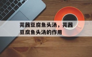 芫茜豆腐鱼头汤，芫茜豆腐鱼头汤的作用