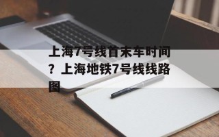 上海7号线首末车时间？上海地铁7号线线路图