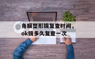 角膜塑形镜复查时间，ok镜多久复查一次
