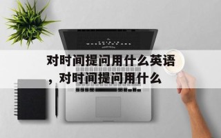 对时间提问用什么英语，对时间提问用什么
