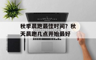 秋季晨跑最佳时间？秋天晨跑几点开始最好