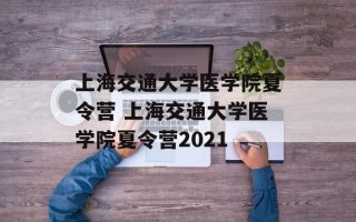 上海交通大学医学院夏令营 上海交通大学医学院夏令营2021