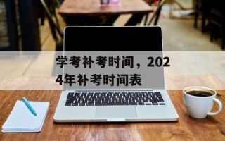 学考补考时间，2024年补考时间表
