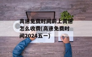 高速免费时间前上高速怎么收费(高速免费时间2024五一)