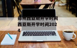 郑州西亚斯开学时间 西亚斯开学时间2024