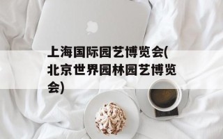 上海国际园艺博览会(北京世界园林园艺博览会)