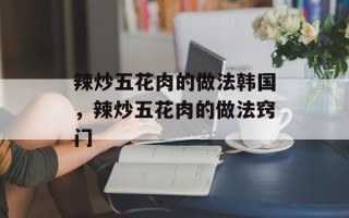 辣炒五花肉的做法韩国，辣炒五花肉的做法窍门