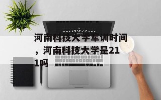 河南科技大学军训时间，河南科技大学是211吗