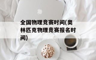 全国物理竞赛时间(奥林匹克物理竞赛报名时间)