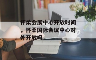 怀柔会展中心开放时间，怀柔国际会议中心对外开放吗