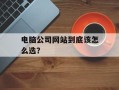 电脑公司网站到底该怎么选？