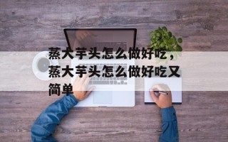 蒸大芋头怎么做好吃，蒸大芋头怎么做好吃又简单