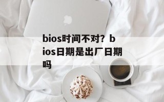 bios时间不对？bios日期是出厂日期吗