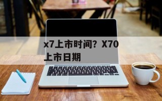 x7上市时间？X70上市日期