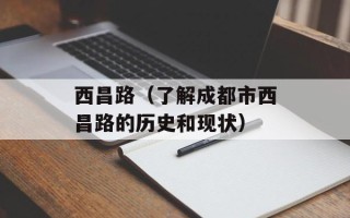 西昌路（了解成都市西昌路的历史和现状）