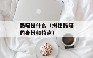 酷喵是什么（揭秘酷喵的身份和特点）