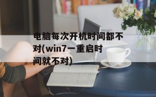 电脑每次开机时间都不对(win7一重启时间就不对)
