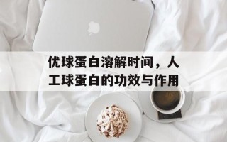 优球蛋白溶解时间，人工球蛋白的功效与作用