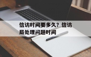 信访时间要多久？信访局处理问题时间