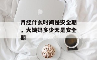 月经什么时间是安全期，大姨妈多少天是安全期