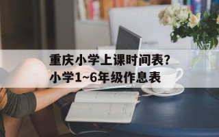 重庆小学上课时间表？小学1～6年级作息表