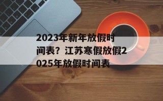 2023年新年放假时间表？江苏寒假放假2025年放假时间表