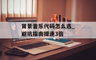 背景音乐代码怎么选_避坑指南提速3倍