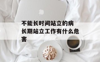 不能长时间站立的病 长期站立工作有什么危害