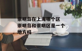 崇明岛在上海哪个区 崇明岛和崇明区是一个地方吗
