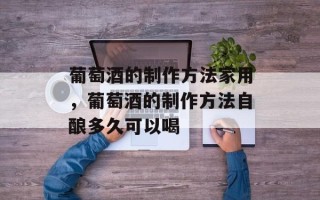 葡萄酒的制作方法家用，葡萄酒的制作方法自酿多久可以喝