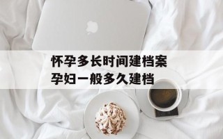 怀孕多长时间建档案 孕妇一般多久建档