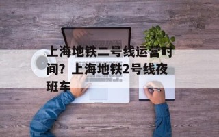 上海地铁二号线运营时间？上海地铁2号线夜班车