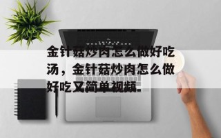 金针菇炒肉怎么做好吃汤，金针菇炒肉怎么做好吃又简单视频