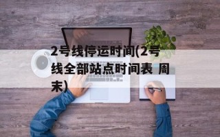 2号线停运时间(2号线全部站点时间表 周末)