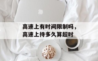 高速上有时间限制吗，高速上待多久算超时