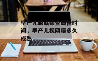 早产儿眼底筛查最佳时间，早产儿视网膜多久成熟