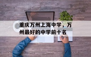 重庆万州上海中学，万州最好的中学前十名