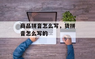 商品拼音怎么写，货拼音怎么写的