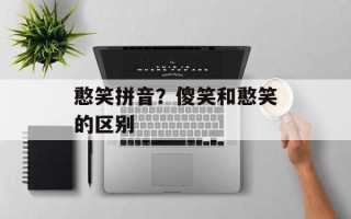 憨笑拼音？傻笑和憨笑的区别