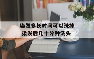 染发多长时间可以洗掉 染发后几十分钟洗头