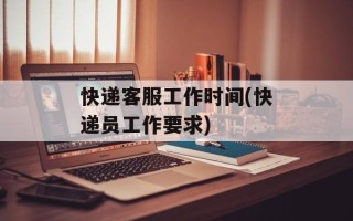 快递客服工作时间(快递员工作要求)