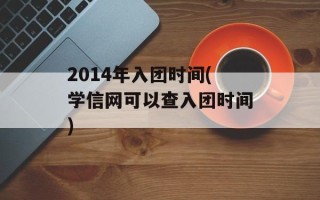 2014年入团时间(学信网可以查入团时间)