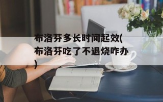 布洛芬多长时间起效(布洛芬吃了不退烧咋办)