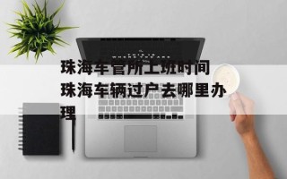 珠海车管所上班时间 珠海车辆过户去哪里办理