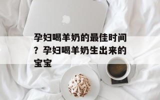 孕妇喝羊奶的最佳时间？孕妇喝羊奶生出来的宝宝