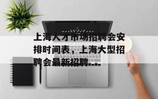 上海人才市场招聘会安排时间表，上海大型招聘会最新招聘