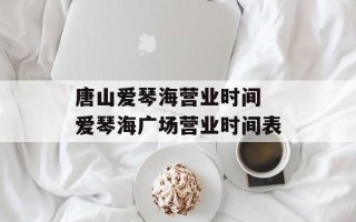 唐山爱琴海营业时间 爱琴海广场营业时间表