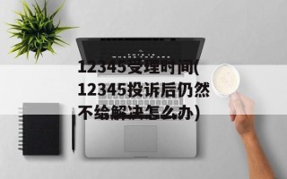 12345受理时间(12345投诉后仍然不给解决怎么办)