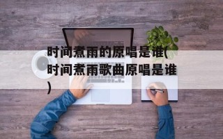 时间煮雨的原唱是谁(时间煮雨歌曲原唱是谁)